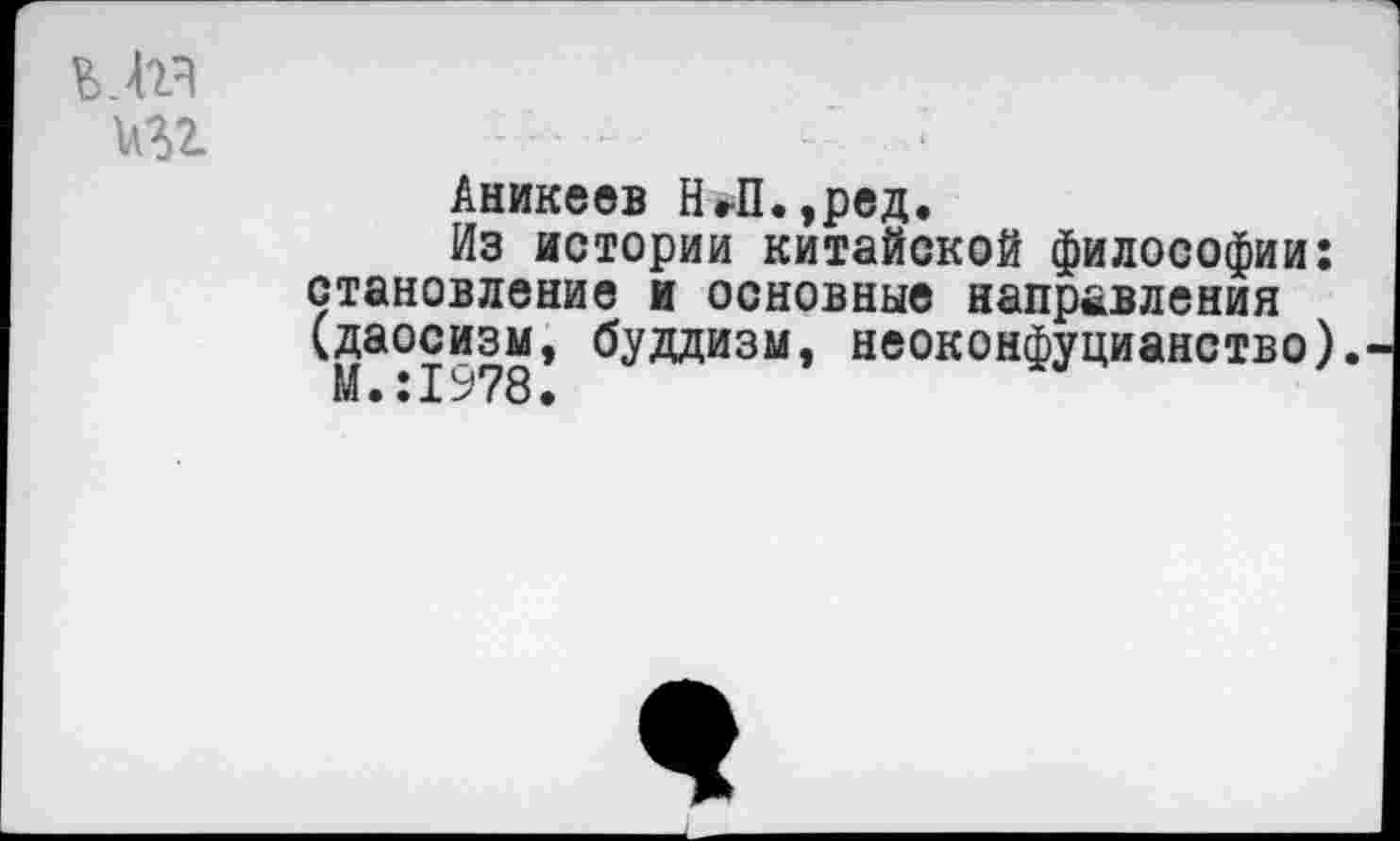 ﻿игг
Аникеев НгП.,ред.
Из истории китайской философии: становление и основные направления (даосизм, буддизм, неоконфуцианство). М.:1978.